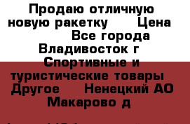 Продаю отличную новую ракетку :) › Цена ­ 3 500 - Все города, Владивосток г. Спортивные и туристические товары » Другое   . Ненецкий АО,Макарово д.